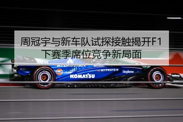 周冠宇与新车队试探接触揭开F1下赛季席位竞争新局面 | BETWAYSPORTS