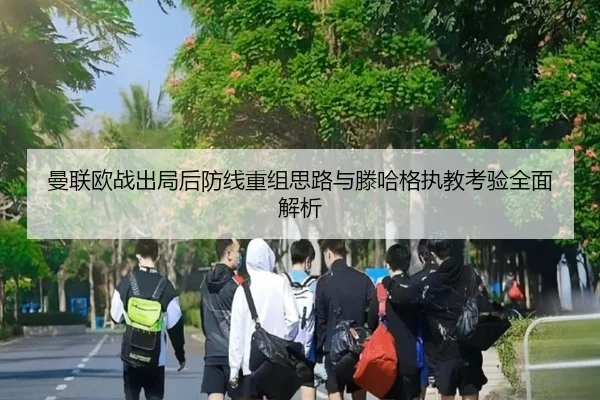 曼联欧战出局后防线重组思路与滕哈格执教考验全面解析 | BETWAYSPORTS