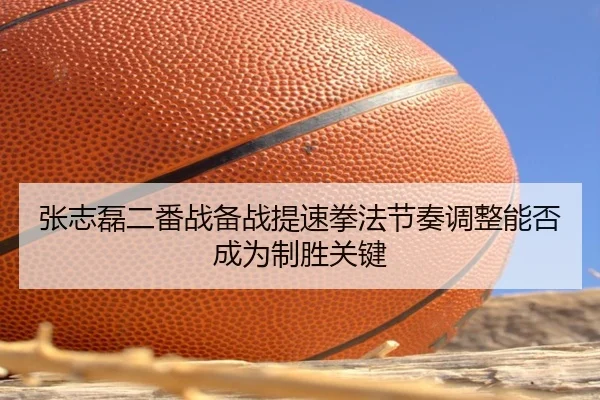 张志磊二番战备战提速拳法节奏调整能否成为制胜关键 | BETWAYSPORTS