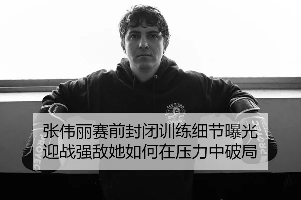 张伟丽赛前封闭训练细节曝光 迎战强敌她如何在压力中破局 | BETWAYSPORTS