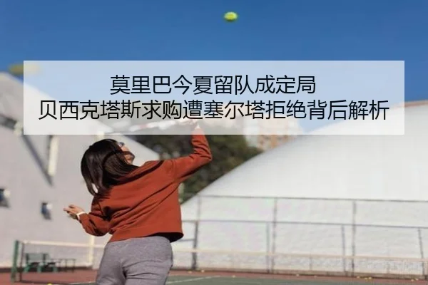 莫里巴今夏留队成定局 贝西克塔斯求购遭塞尔塔拒绝背后解析 | BETWAYSPORTS