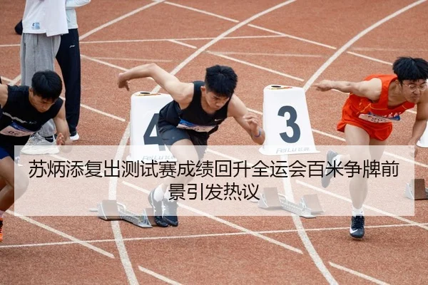 苏炳添复出测试赛成绩回升全运会百米争牌前景引发热议 | BETWAYSPORTS
