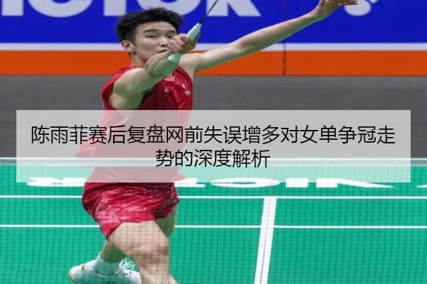 陈雨菲赛后复盘网前失误增多对女单争冠走势的深度解析 | BETWAYSPORTS