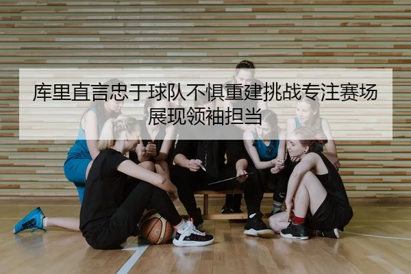 库里直言忠于球队不惧重建挑战专注赛场展现领袖担当 | BETWAYSPORTS