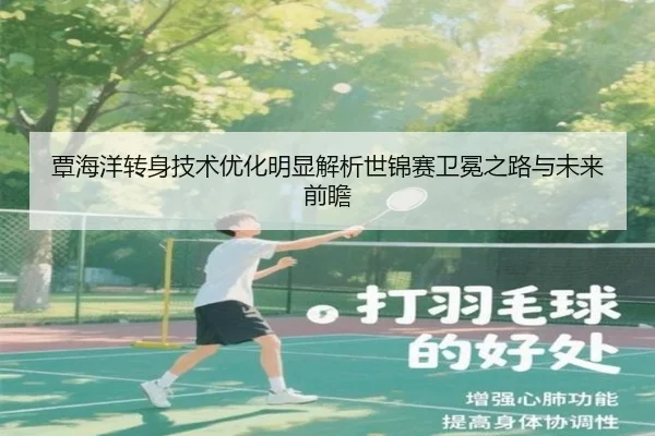 覃海洋转身技术优化明显解析世锦赛卫冕之路与未来前瞻 | BETWAYSPORTS