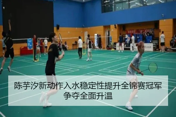 陈芋汐新动作入水稳定性提升全锦赛冠军争夺全面升温 | BETWAYSPORTS