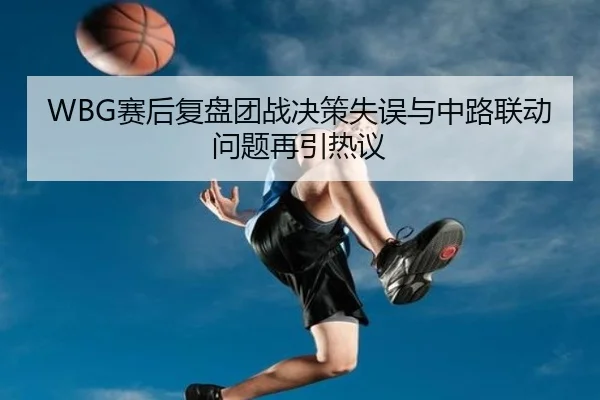 WBG赛后复盘团战决策失误与中路联动问题再引热议 | BETWAYSPORTS