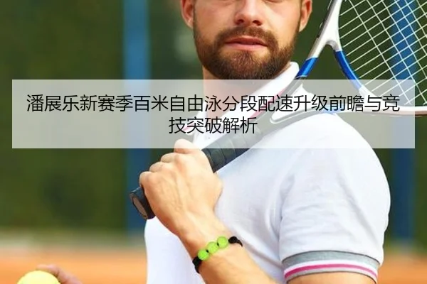 潘展乐新赛季百米自由泳分段配速升级前瞻与竞技突破解析 | BETWAYSPORTS