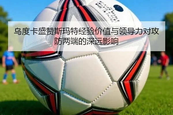 乌度卡盛赞斯玛特经验价值与领导力对攻防两端的深远影响 | BETWAYSPORTS